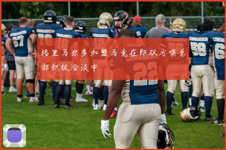 格里马尔多加盟马竞在即双方俱乐部积极洽谈中
