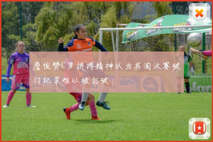 詹俊赞C罗拼搏精神认为其淘汰赛破门纪录难以被打破