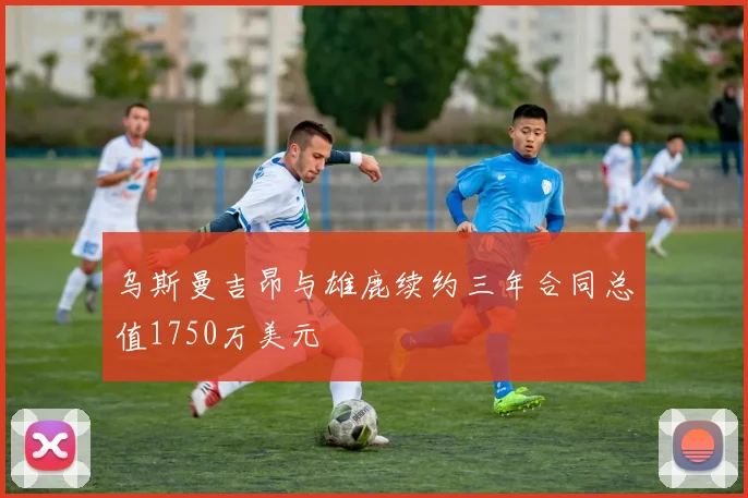 乌斯曼吉昂与雄鹿续约三年合同总值1750万美元