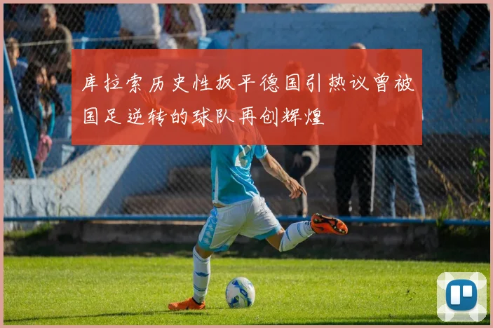 库拉索历史性扳平德国引热议曾被国足逆转的球队再创辉煌