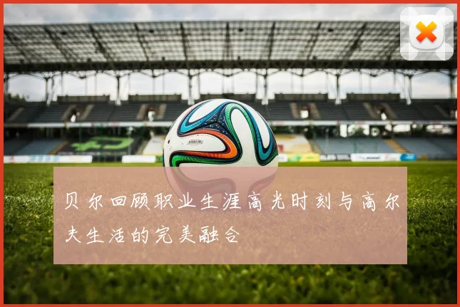 贝尔回顾职业生涯高光时刻与高尔夫生活的完美融合