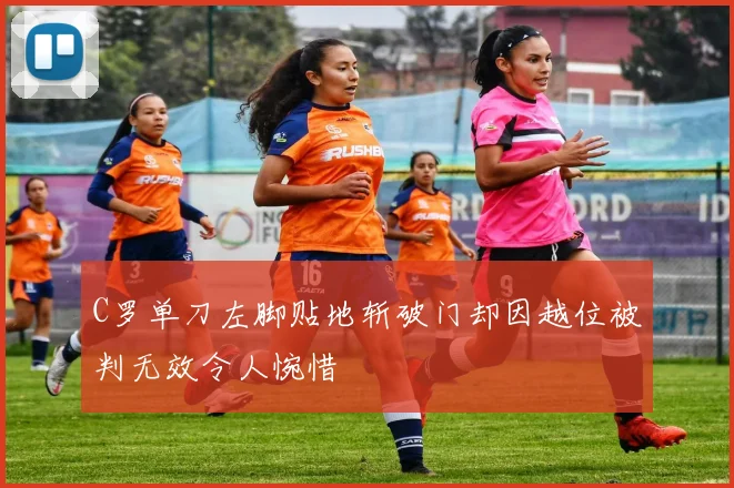 C罗单刀左脚贴地斩破门却因越位被判无效令人惋惜