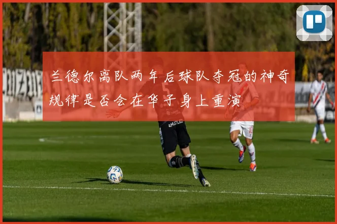 兰德尔离队两年后球队夺冠的神奇规律是否会在华子身上重演