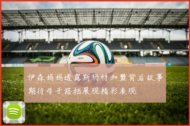 伊森妈妈透露斯玛特加盟背后故事期待母子搭档展现精彩表现