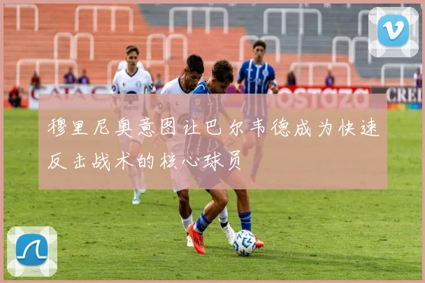 穆里尼奥意图让巴尔韦德成为快速反击战术的核心球员