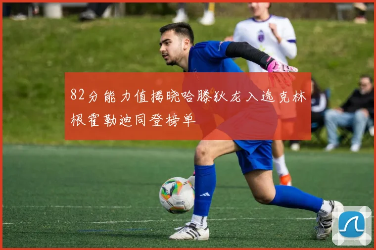 82分能力值揭晓哈滕狄龙入选克林根霍勒迪同登榜单