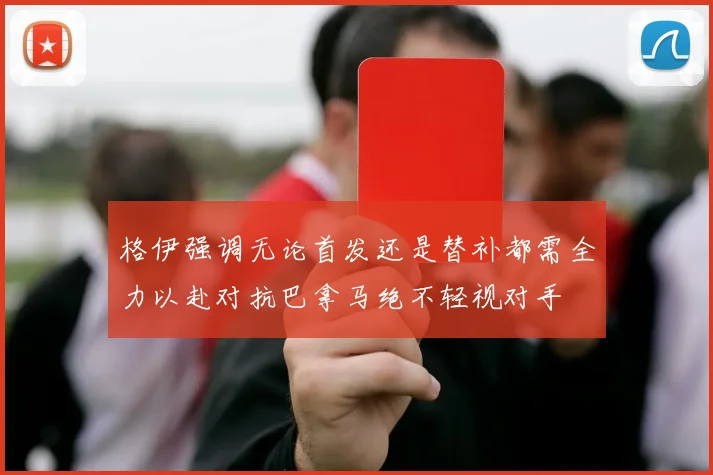 格伊强调无论首发还是替补都需全力以赴对抗巴拿马绝不轻视对手