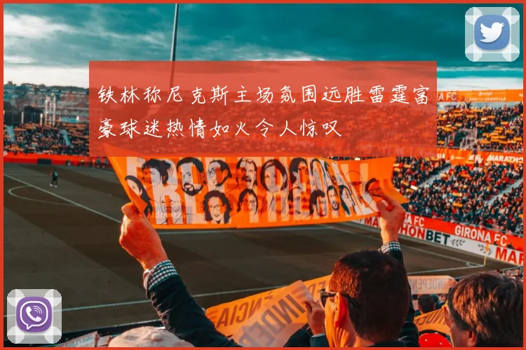 铁林称尼克斯主场氛围远胜雷霆富豪球迷热情如火令人惊叹