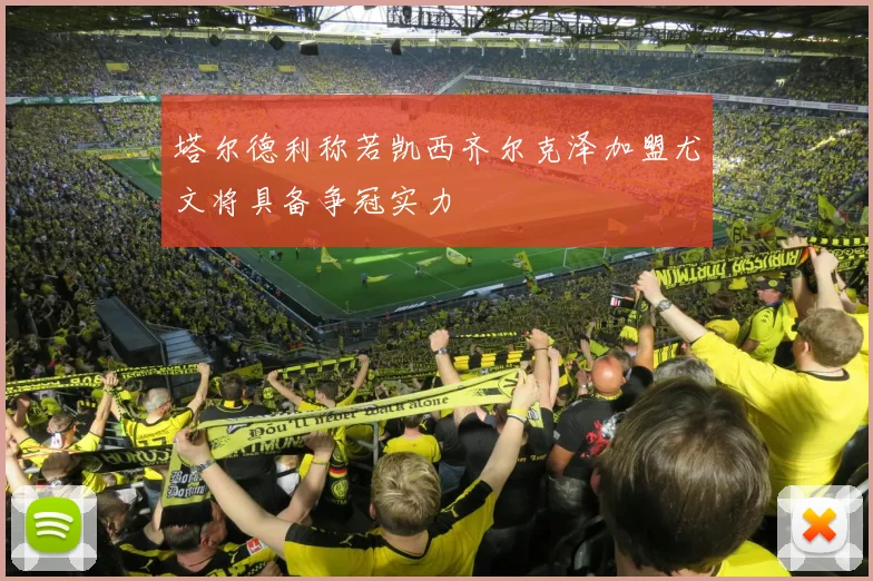 塔尔德利称若凯西齐尔克泽加盟尤文将具备争冠实力