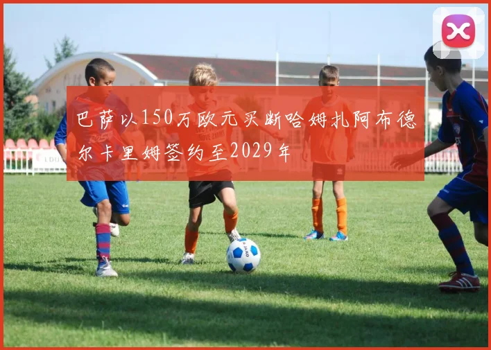 巴萨以150万欧元买断哈姆扎阿布德尔卡里姆签约至2029年